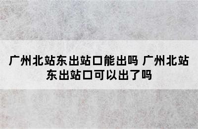 广州北站东出站口能出吗 广州北站东出站口可以出了吗